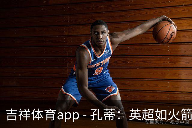 吉祥体育app - 孔蒂：英超如火箭，期待底蕴球队崛起