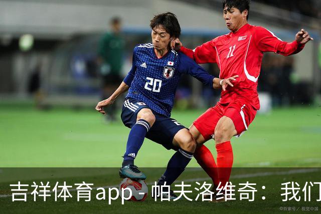 吉祥体育app - 帕夫洛维奇：我们将全力支持维尔茨在进攻中的自由发挥
