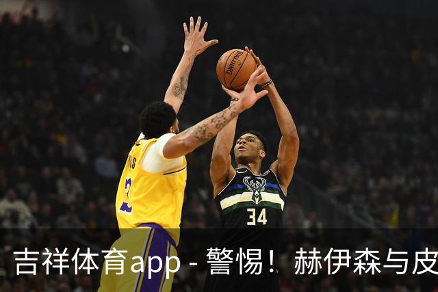 吉祥体育app - 警惕！赫伊森与皮塔奇合影引发争议，疑似驾驶时玩手机